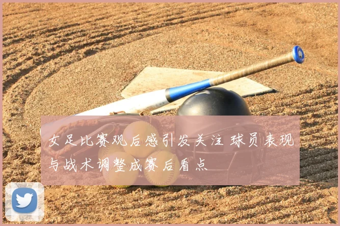 女足比赛观后感引发关注 球员表现与战术调整成赛后看点