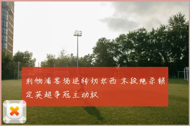 利物浦客场逆转切尔西 末段绝杀锁定英超争冠主动权