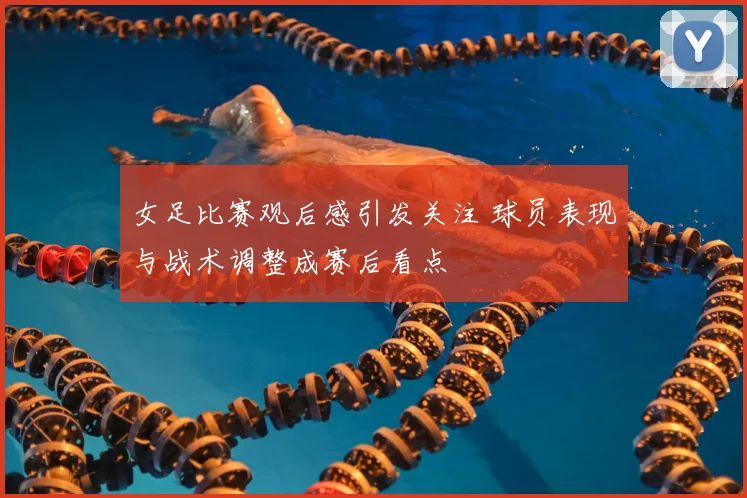 女足比赛观后感引发关注 球员表现与战术调整成赛后看点