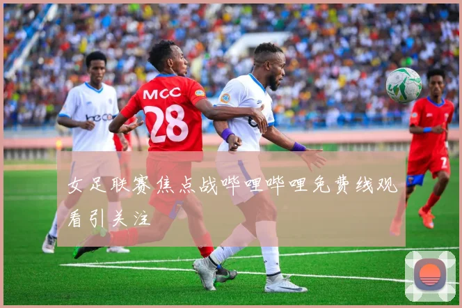 女足联赛焦点战哔哩哔哩免费线观看引关注