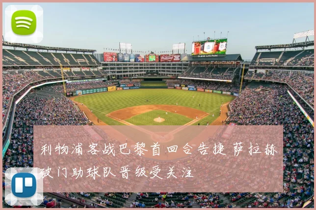 利物浦客战巴黎首回合告捷 萨拉赫破门助球队晋级受关注